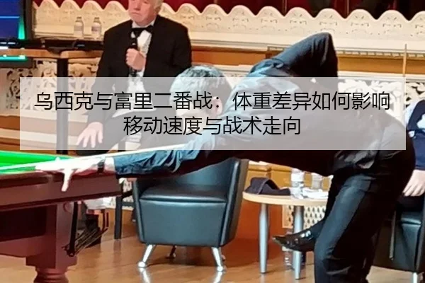 乌西克与富里二番战：体重差异如何影响移动速度与战术走向