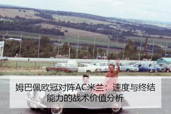 姆巴佩欧冠对阵AC米兰：速度与终结能力的战术价值分析